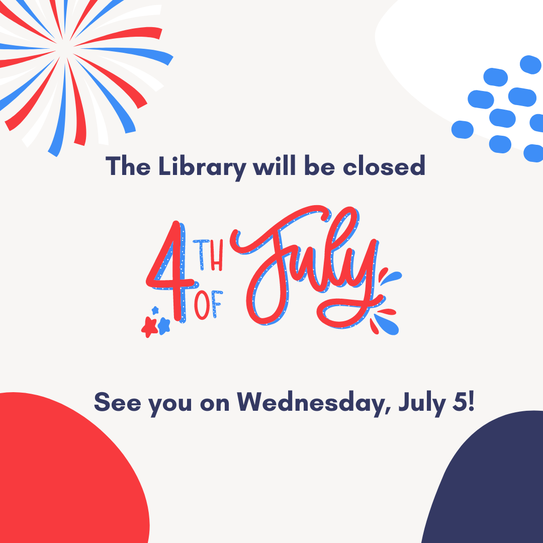 The Library will be closed 4th of July. See you on Wednesday, July 5!
